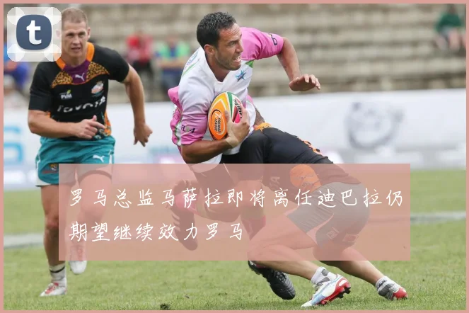 罗马总监马萨拉即将离任迪巴拉仍期望继续效力罗马