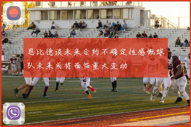 恩比德谈未来合约不确定性感慨球队未来或将面临重大变动