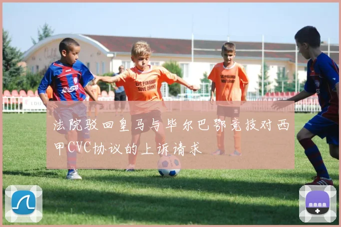 法院驳回皇马与毕尔巴鄂竞技对西甲CVC协议的上诉请求