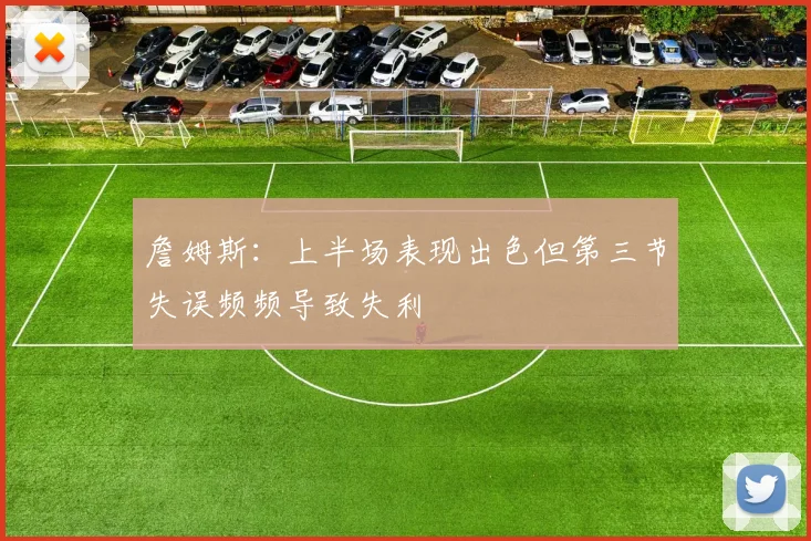 詹姆斯：上半场表现出色但第三节失误频频导致失利