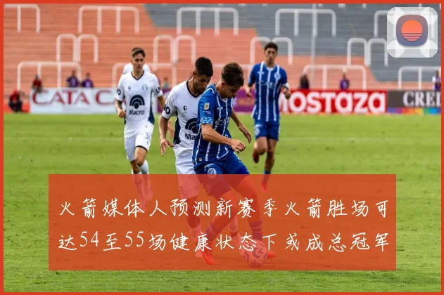 火箭媒体人预测新赛季火箭胜场可达54至55场健康状态下或成总冠军黑马