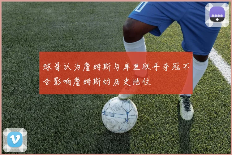 球哥认为詹姆斯与库里联手夺冠不会影响詹姆斯的历史地位