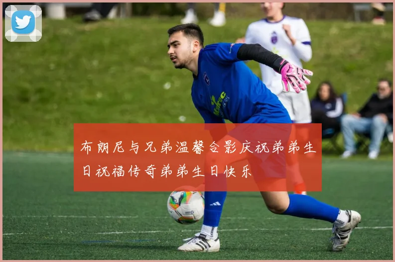 布朗尼与兄弟温馨合影庆祝弟弟生日祝福传奇弟弟生日快乐
