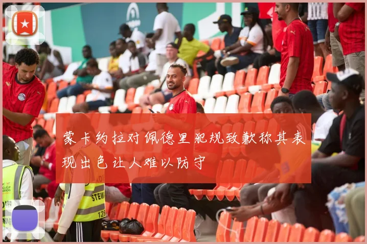 蒙卡约拉对佩德里犯规致歉称其表现出色让人难以防守