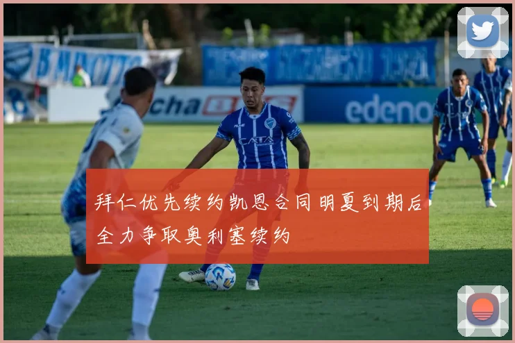 拜仁优先续约凯恩合同明夏到期后全力争取奥利塞续约