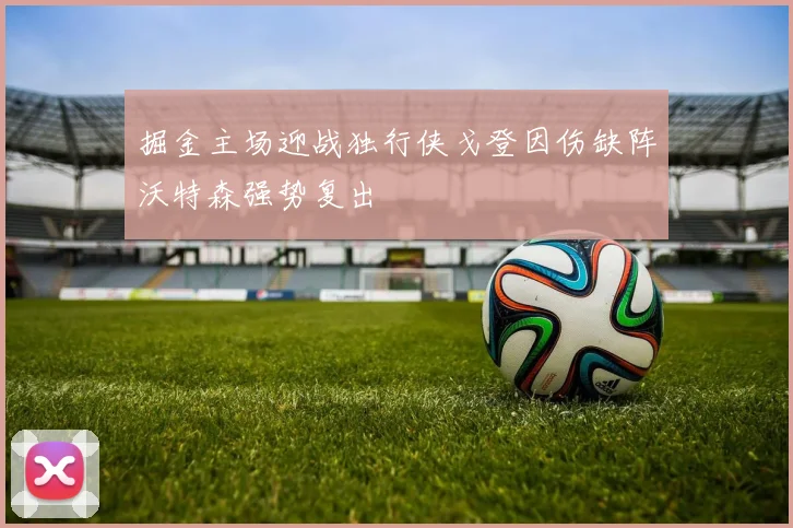 掘金主场迎战独行侠戈登因伤缺阵沃特森强势复出