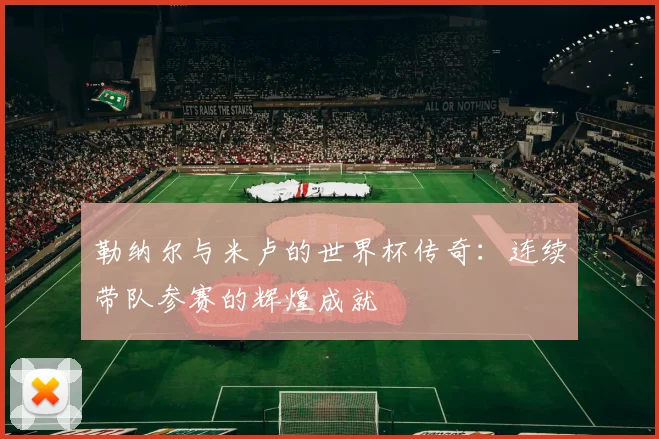 勒纳尔与米卢的世界杯传奇：连续带队参赛的辉煌成就