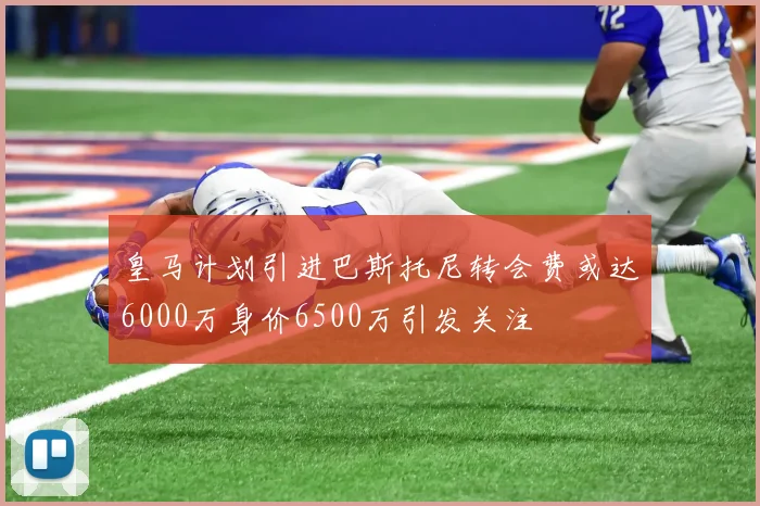 皇马计划引进巴斯托尼转会费或达6000万身价6500万引发关注