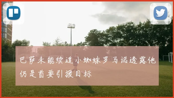 巴萨未能续追小蜘蛛罗马诺透露他仍是首要引援目标