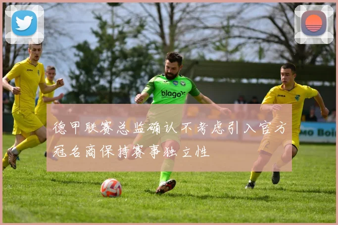 德甲联赛总监确认不考虑引入官方冠名商保持赛事独立性
