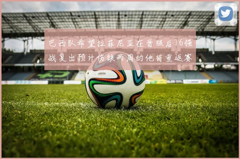 巴西队希望拉菲尼亚在晋级后16强战复出预计伤缺两周的他将重返赛场