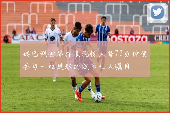 姆巴佩世界杯表现惊人每73分钟便参与一粒进球的效率让人瞩目