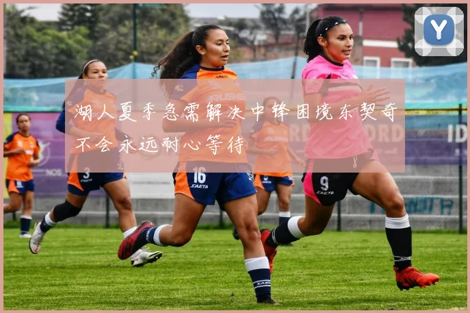 湖人夏季急需解决中锋困境东契奇不会永远耐心等待