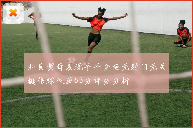 科瓦契奇表现平平全场无射门无关键传球仅获63分评分分析