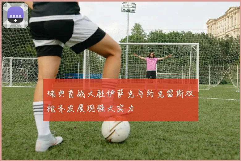 瑞典首战大胜伊萨克与约克雷斯双枪齐发展现强大实力