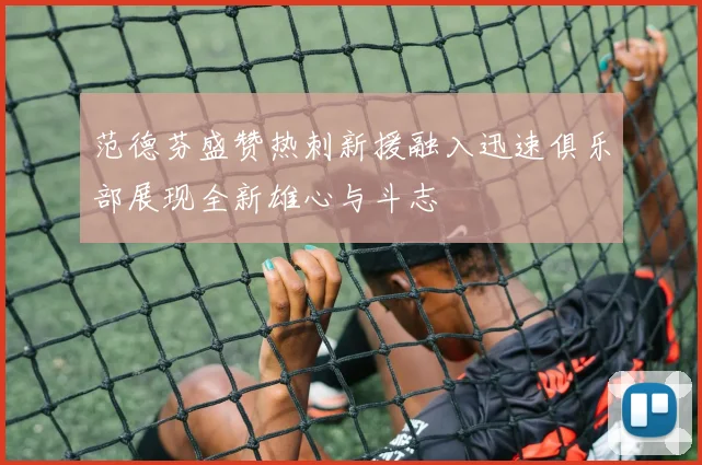 范德芬盛赞热刺新援融入迅速俱乐部展现全新雄心与斗志