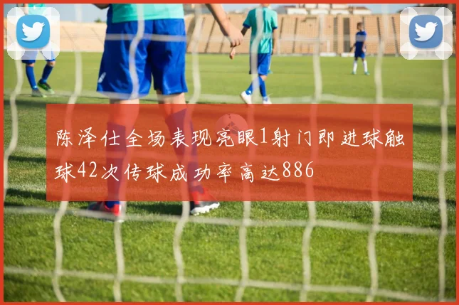 陈泽仕全场表现亮眼1射门即进球触球42次传球成功率高达886