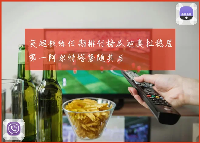 英超教练任期排行榜瓜迪奥拉稳居第一阿尔特塔紧随其后