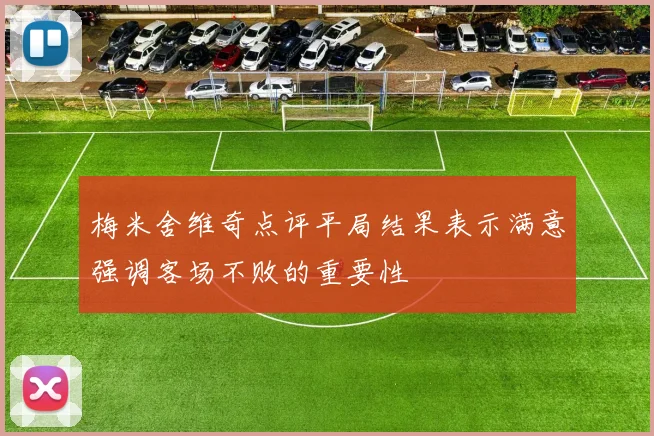 梅米舍维奇点评平局结果表示满意强调客场不败的重要性
