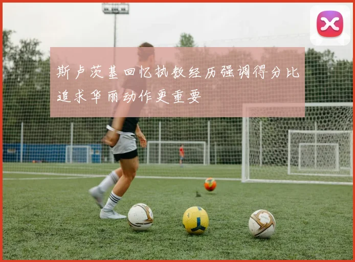 斯卢茨基回忆执教经历强调得分比追求华丽动作更重要